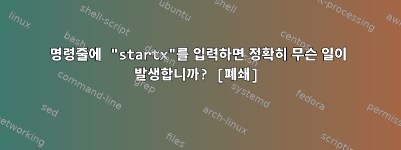 명령줄에 "startx"를 입력하면 정확히 무슨 일이 발생합니까? [폐쇄]