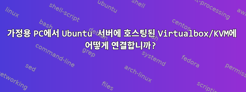 가정용 PC에서 Ubuntu 서버에 호스팅된 Virtualbox/KVM에 어떻게 연결합니까?