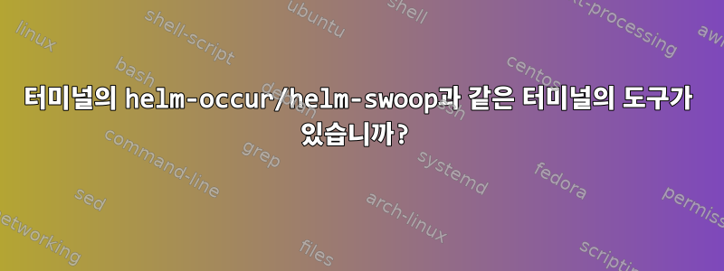 터미널의 helm-occur/helm-swoop과 같은 터미널의 도구가 있습니까?