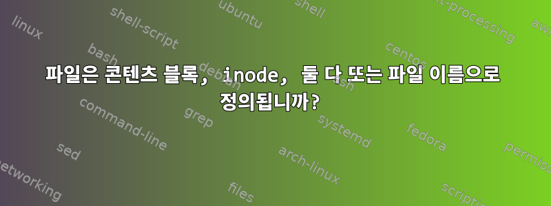 파일은 콘텐츠 블록, inode, 둘 다 또는 파일 이름으로 정의됩니까?