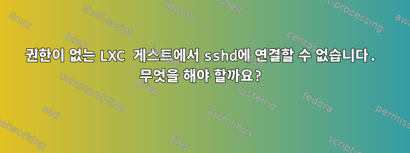 권한이 없는 LXC 게스트에서 sshd에 연결할 수 없습니다. 무엇을 해야 할까요?