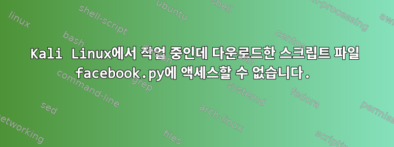 Kali Linux에서 작업 중인데 다운로드한 스크립트 파일 facebook.py에 액세스할 수 없습니다.