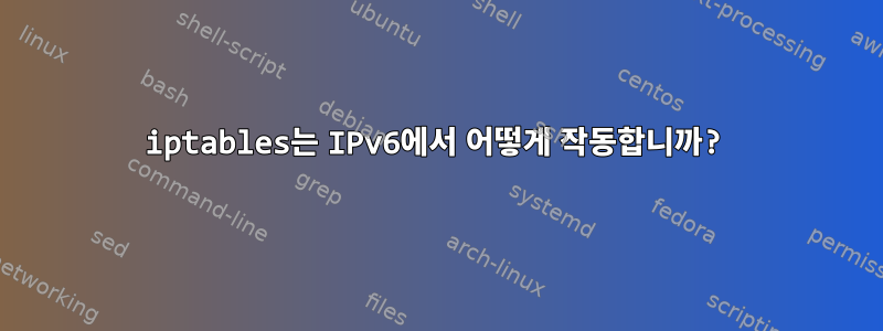 iptables는 IPv6에서 어떻게 작동합니까?