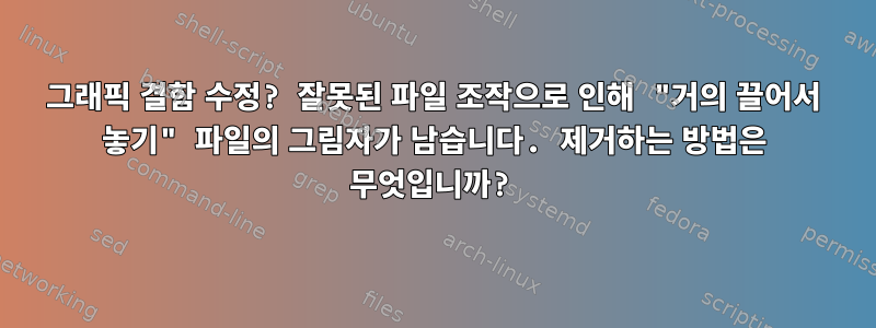 그래픽 결함 수정? 잘못된 파일 조작으로 인해 "거의 끌어서 놓기" 파일의 그림자가 남습니다. 제거하는 방법은 무엇입니까?