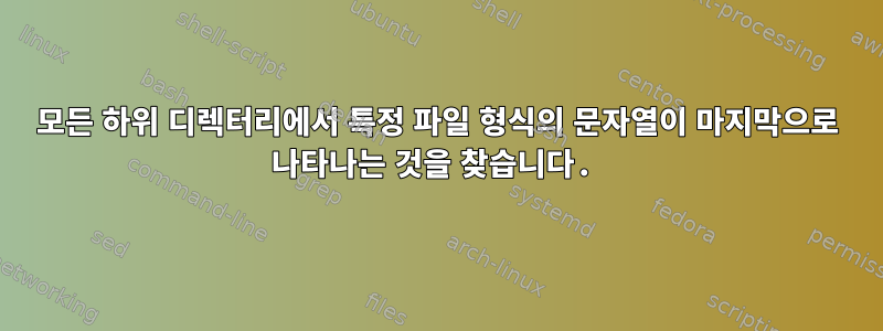 모든 하위 디렉터리에서 특정 파일 형식의 문자열이 마지막으로 나타나는 것을 찾습니다.