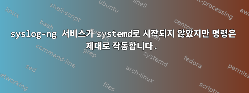 syslog-ng 서비스가 systemd로 시작되지 않았지만 명령은 제대로 작동합니다.