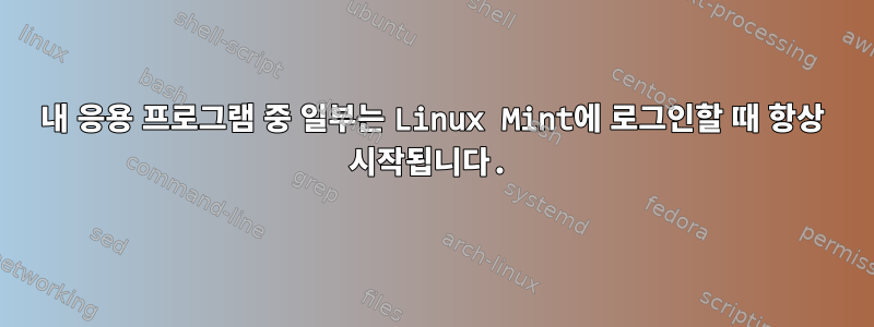 내 응용 프로그램 중 일부는 Linux Mint에 로그인할 때 항상 시작됩니다.