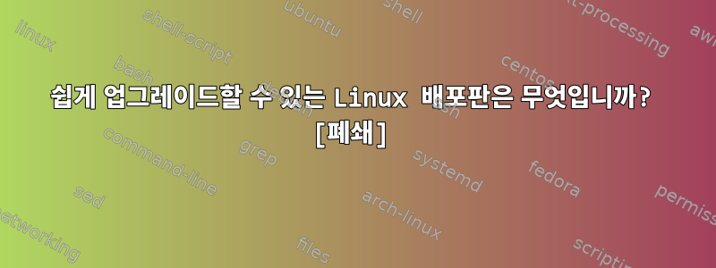 쉽게 업그레이드할 수 있는 Linux 배포판은 무엇입니까? [폐쇄]