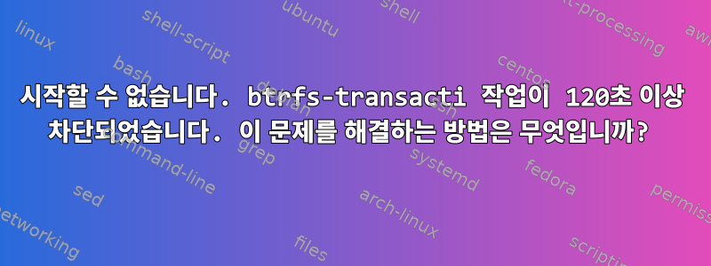 시작할 수 없습니다. btrfs-transacti 작업이 120초 이상 차단되었습니다. 이 문제를 해결하는 방법은 무엇입니까?