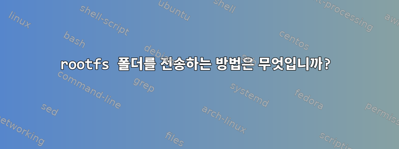 rootfs 폴더를 전송하는 방법은 무엇입니까?