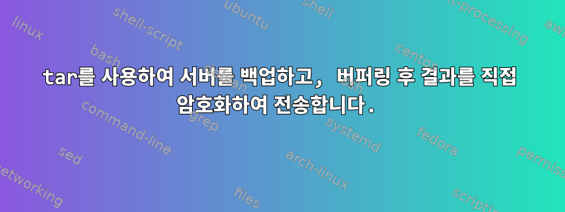 tar를 사용하여 서버를 백업하고, 버퍼링 후 결과를 직접 암호화하여 전송합니다.