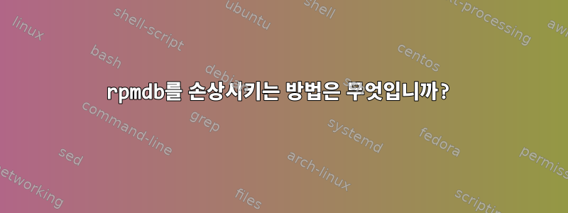 rpmdb를 손상시키는 방법은 무엇입니까?