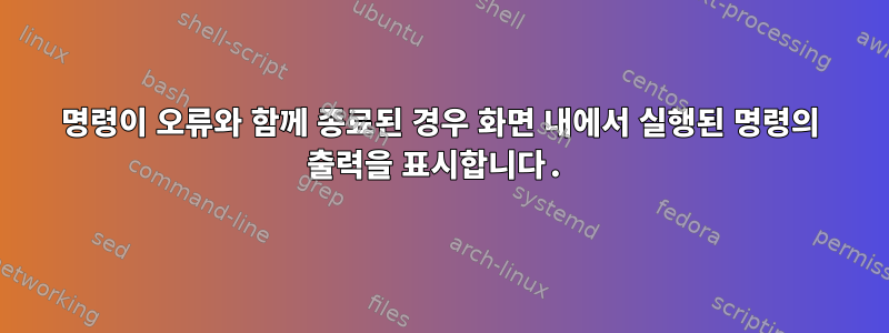 명령이 오류와 함께 종료된 경우 화면 내에서 실행된 명령의 출력을 표시합니다.