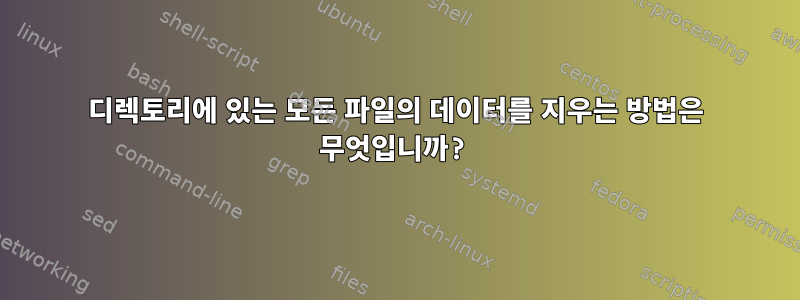 디렉토리에 있는 모든 파일의 데이터를 지우는 방법은 무엇입니까?