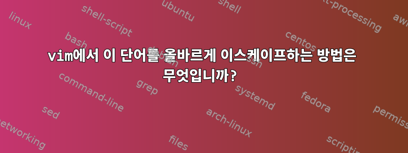 vim에서 이 단어를 올바르게 이스케이프하는 방법은 무엇입니까?