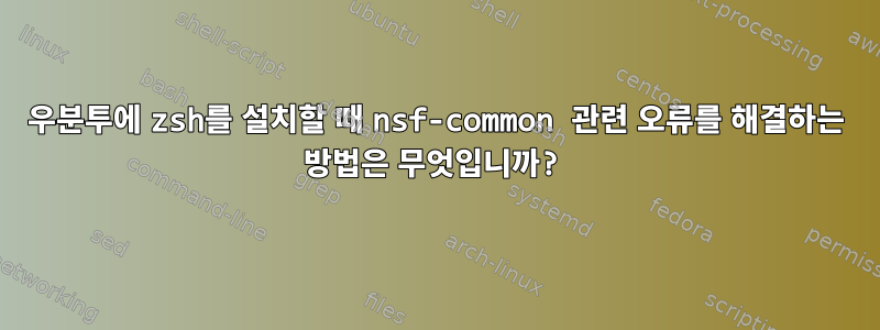 우분투에 zsh를 설치할 때 nsf-common 관련 오류를 해결하는 방법은 무엇입니까?