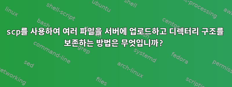 scp를 사용하여 여러 파일을 서버에 업로드하고 디렉터리 구조를 보존하는 방법은 무엇입니까?