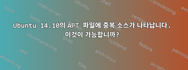 Ubuntu 14.10의 APT 파일에 중복 소스가 나타납니다. 이것이 가능합니까?