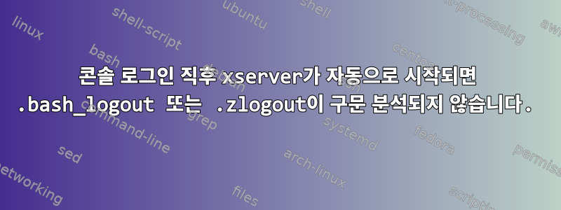 콘솔 로그인 직후 xserver가 자동으로 시작되면 .bash_logout 또는 .zlogout이 구문 분석되지 않습니다.