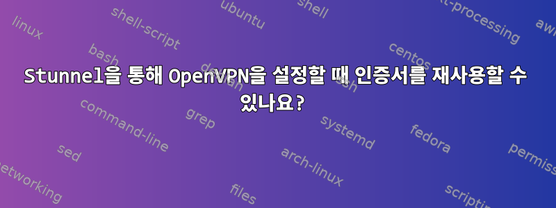 Stunnel을 통해 OpenVPN을 설정할 때 인증서를 재사용할 수 있나요?