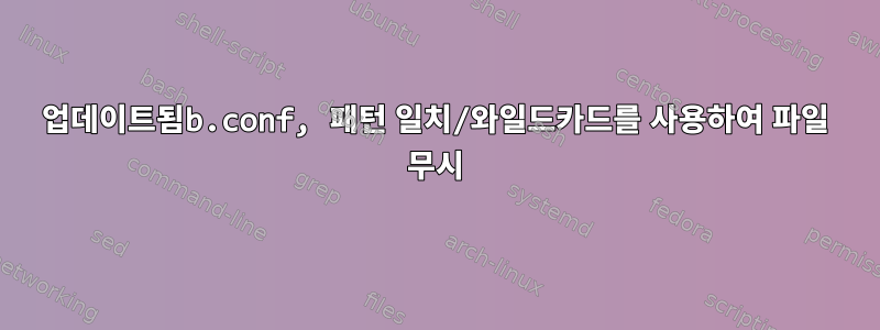 업데이트됨b.conf, 패턴 일치/와일드카드를 사용하여 파일 무시