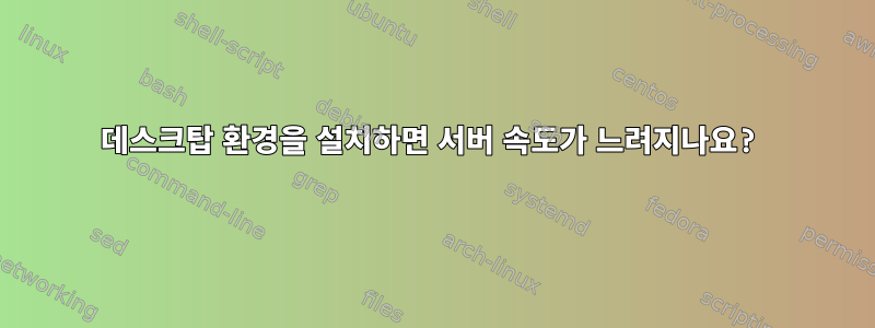 데스크탑 환경을 설치하면 서버 속도가 느려지나요?