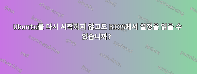 Ubuntu를 다시 시작하지 않고도 BIOS에서 설정을 읽을 수 있습니까?