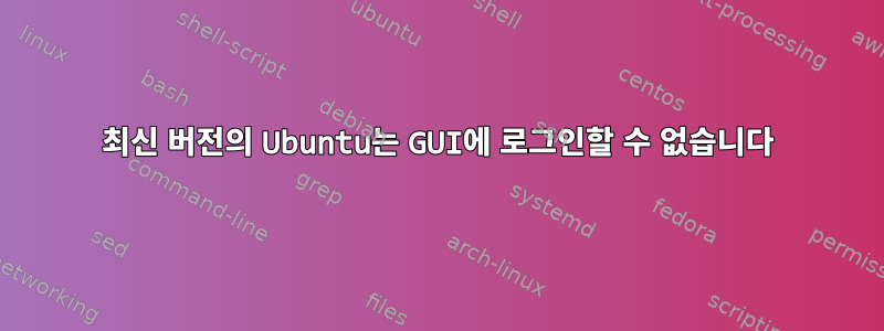 최신 버전의 Ubuntu는 GUI에 로그인할 수 없습니다