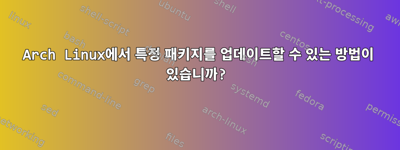 Arch Linux에서 특정 패키지를 업데이트할 수 있는 방법이 있습니까?