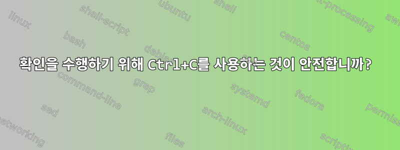 확인을 수행하기 위해 Ctrl+C를 사용하는 것이 안전합니까?