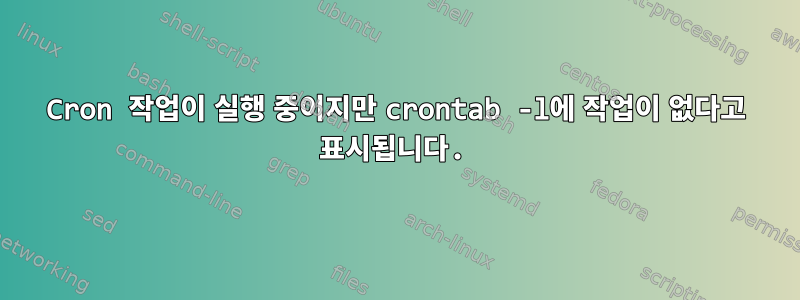 Cron 작업이 실행 중이지만 crontab -l에 작업이 없다고 표시됩니다.