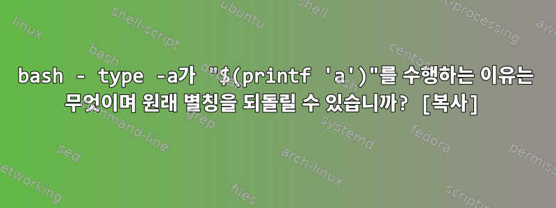 bash - type -a가 "$(printf 'a')"를 수행하는 이유는 무엇이며 원래 별칭을 되돌릴 수 있습니까? [복사]