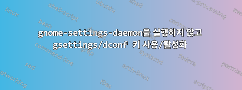 gnome-settings-daemon을 실행하지 않고 gsettings/dconf 키 사용/활성화