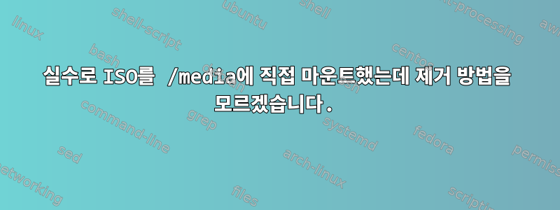 실수로 ISO를 /media에 직접 마운트했는데 제거 방법을 모르겠습니다.