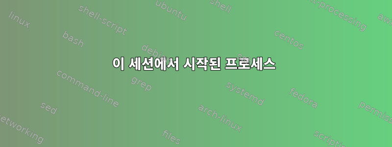 이 세션에서 시작된 프로세스