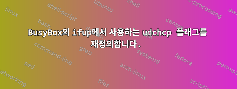 BusyBox의 ifup에서 사용하는 udchcp 플래그를 재정의합니다.