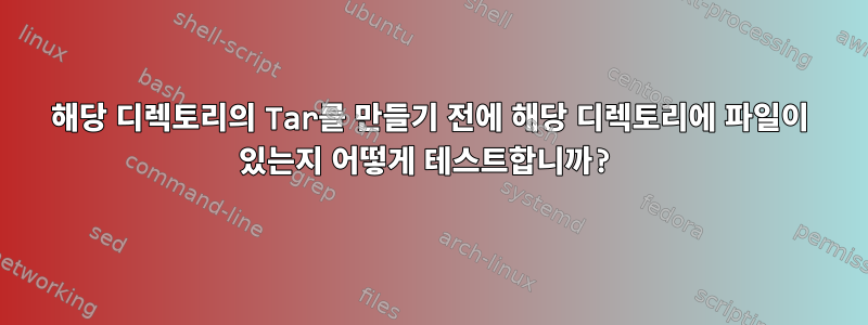 해당 디렉토리의 Tar를 만들기 전에 해당 디렉토리에 파일이 있는지 어떻게 테스트합니까?