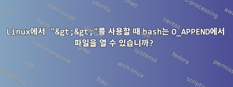 Linux에서 "&gt;&gt;"를 사용할 때 bash는 O_APPEND에서 파일을 열 수 있습니까?