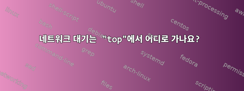 네트워크 대기는 "top"에서 어디로 가나요?