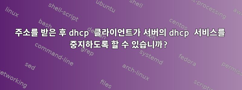 주소를 받은 후 dhcp 클라이언트가 서버의 dhcp 서비스를 중지하도록 할 수 있습니까?