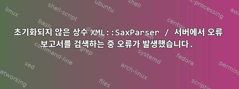 초기화되지 않은 상수 XML::SaxParser / 서버에서 오류 보고서를 검색하는 중 오류가 발생했습니다.