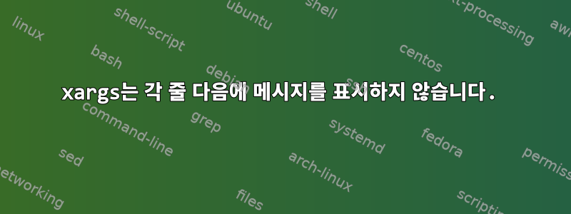 xargs는 각 줄 다음에 메시지를 표시하지 않습니다.