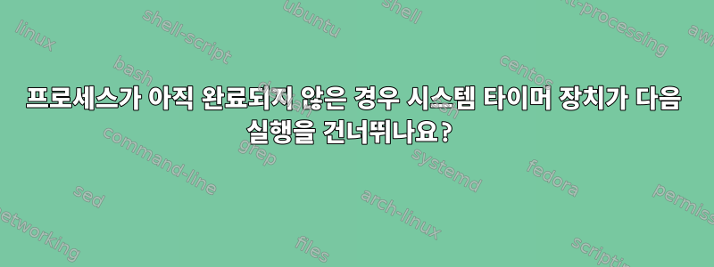 프로세스가 아직 완료되지 않은 경우 시스템 타이머 장치가 다음 실행을 건너뛰나요?