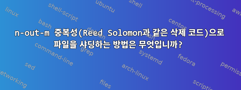 n-out-m 중복성(Reed Solomon과 같은 삭제 코드)으로 파일을 샤딩하는 방법은 무엇입니까?