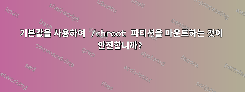 기본값을 사용하여 /chroot 파티션을 마운트하는 것이 안전합니까?