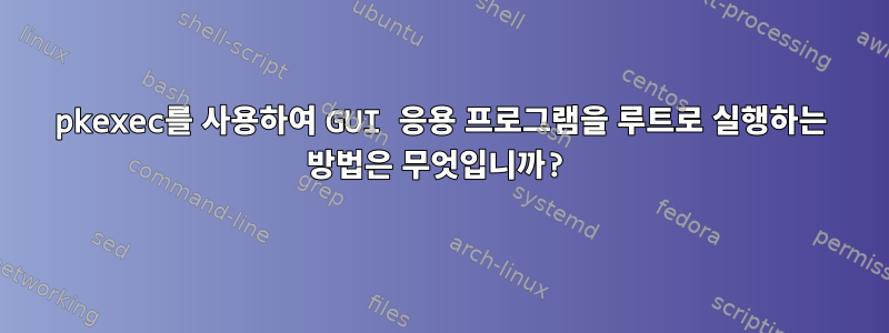 pkexec를 사용하여 GUI 응용 프로그램을 루트로 실행하는 방법은 무엇입니까?