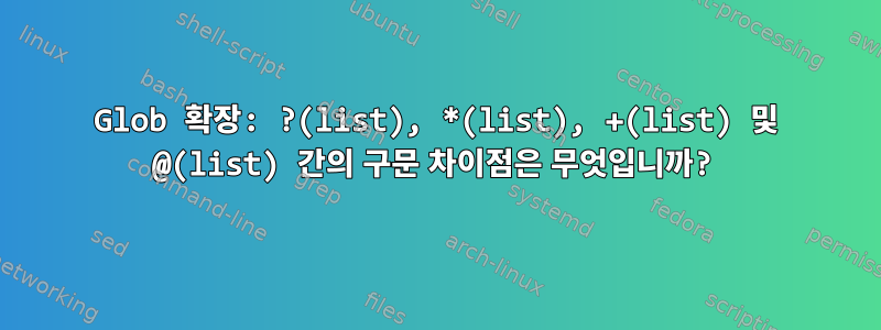 Glob 확장: ?(list), *(list), +(list) 및 @(list) 간의 구문 차이점은 무엇입니까?