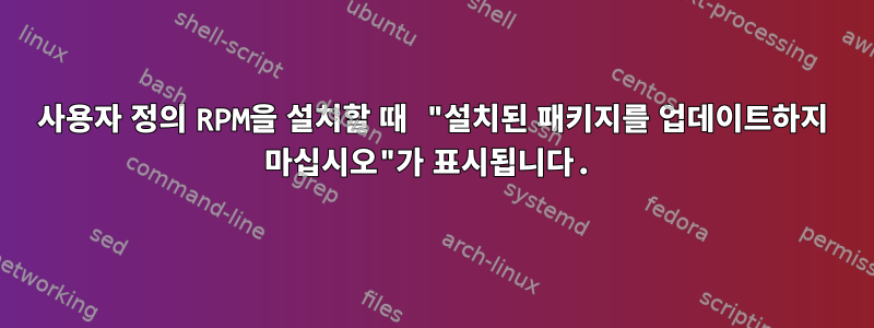 사용자 정의 RPM을 설치할 때 "설치된 패키지를 업데이트하지 마십시오"가 표시됩니다.