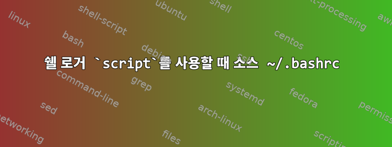 쉘 로거 `script`를 사용할 때 소스 ~/.bashrc