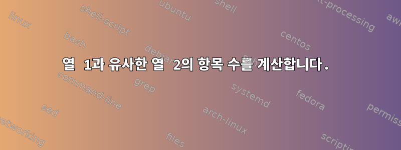 열 1과 유사한 열 2의 항목 수를 계산합니다.